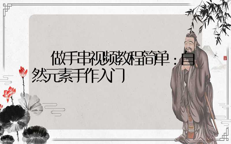  做手串视频教程简单：自然元素手作入门